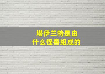 塔伊兰特是由什么怪兽组成的