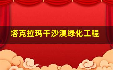 塔克拉玛干沙漠绿化工程