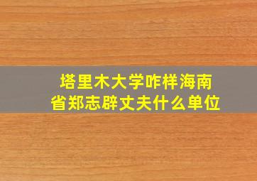 塔里木大学咋样海南省郑志辟丈夫什么单位