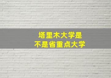 塔里木大学是不是省重点大学