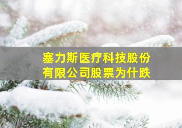 塞力斯医疗科技股份有限公司股票为什跌