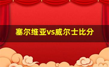 塞尔维亚vs威尔士比分