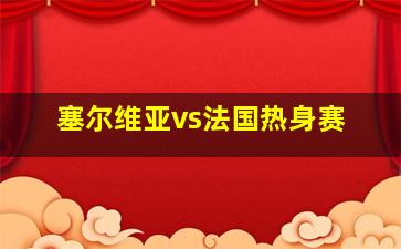 塞尔维亚vs法国热身赛