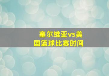 塞尔维亚vs美国篮球比赛时间