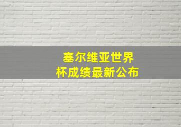 塞尔维亚世界杯成绩最新公布