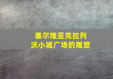 塞尔维亚克拉列沃小城广场的雕塑