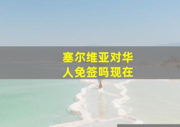 塞尔维亚对华人免签吗现在