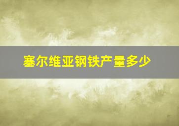 塞尔维亚钢铁产量多少