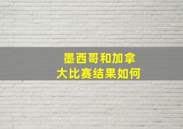 墨西哥和加拿大比赛结果如何