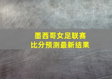 墨西哥女足联赛比分预测最新结果