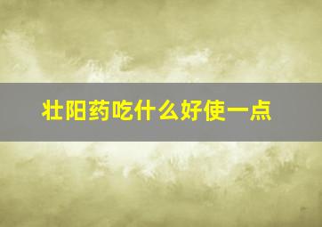 壮阳药吃什么好使一点