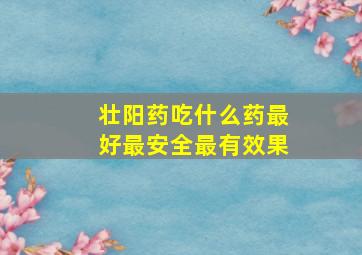 壮阳药吃什么药最好最安全最有效果