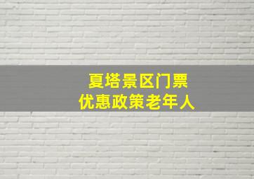 夏塔景区门票优惠政策老年人