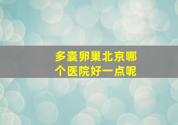 多囊卵巢北京哪个医院好一点呢