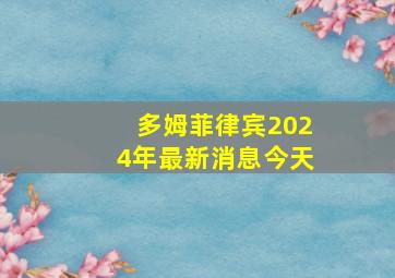 多姆菲律宾2024年最新消息今天