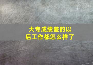 大专成绩差的以后工作都怎么样了