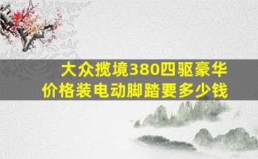 大众揽境380四驱豪华价格装电动脚踏要多少钱