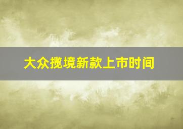 大众揽境新款上市时间