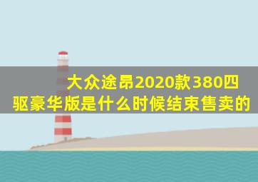 大众途昂2020款380四驱豪华版是什么时候结束售卖的