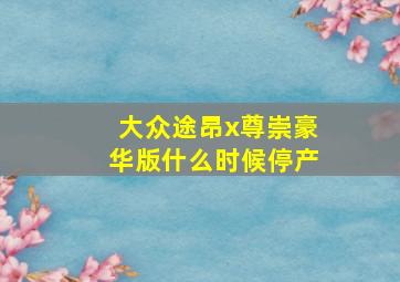 大众途昂x尊崇豪华版什么时候停产