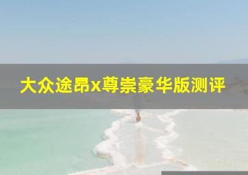 大众途昂x尊崇豪华版测评