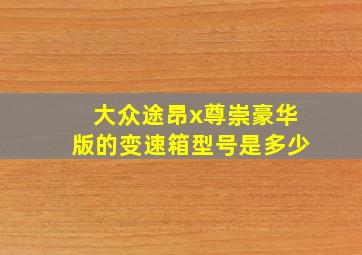 大众途昂x尊崇豪华版的变速箱型号是多少