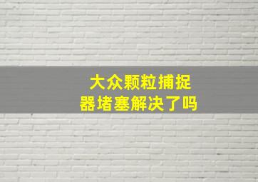 大众颗粒捕捉器堵塞解决了吗