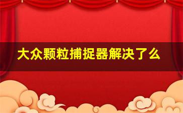 大众颗粒捕捉器解决了么