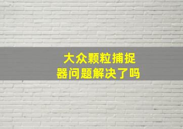 大众颗粒捕捉器问题解决了吗