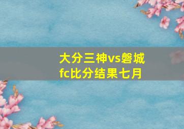 大分三神vs磐城fc比分结果七月