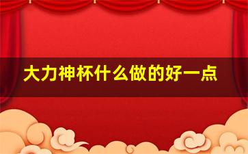 大力神杯什么做的好一点