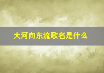 大河向东流歌名是什么