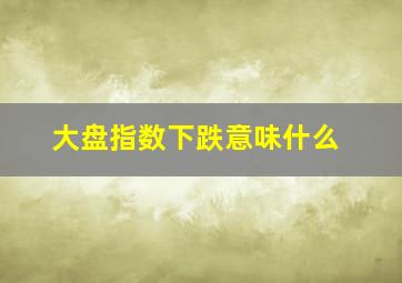 大盘指数下跌意味什么