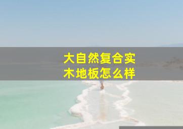 大自然复合实木地板怎么样