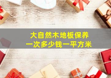 大自然木地板保养一次多少钱一平方米