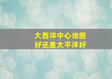 大西洋中心地图好还是太平洋好