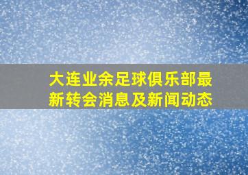 大连业余足球俱乐部最新转会消息及新闻动态