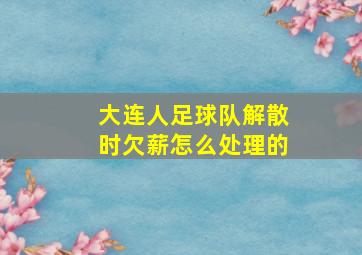 大连人足球队解散时欠薪怎么处理的