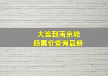 大连到南京轮船票价查询最新