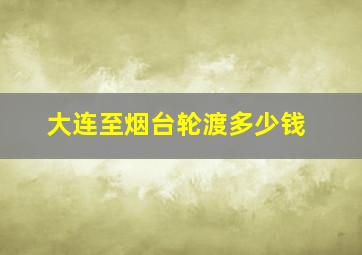 大连至烟台轮渡多少钱