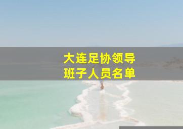 大连足协领导班子人员名单