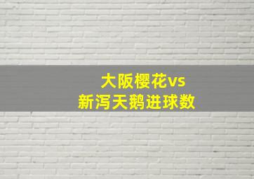 大阪樱花vs新泻天鹅进球数