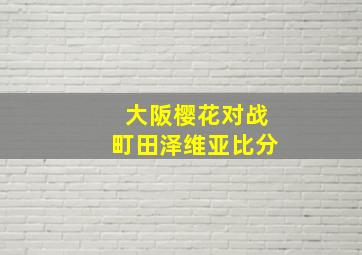 大阪樱花对战町田泽维亚比分