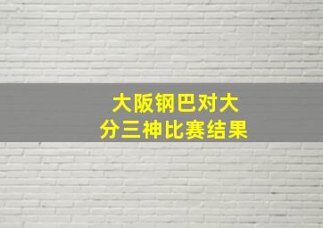 大阪钢巴对大分三神比赛结果