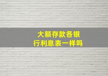 大额存款各银行利息表一样吗