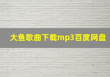 大鱼歌曲下载mp3百度网盘