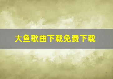 大鱼歌曲下载免费下载