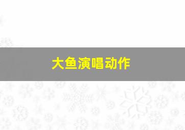 大鱼演唱动作