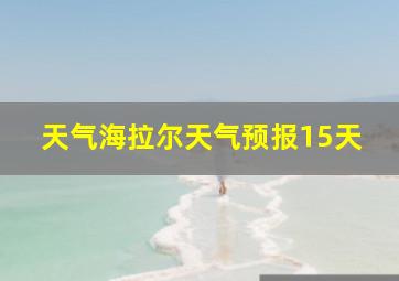 天气海拉尔天气预报15天