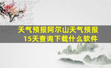 天气预报阿尔山天气预报15天查询下载什么软件